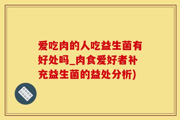 爱吃肉的人吃益生菌有好处吗_肉食爱好者补充益生菌的益处分析)