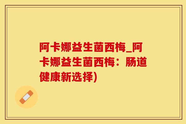 阿卡娜益生菌西梅_阿卡娜益生菌西梅：肠道健康新选择)
