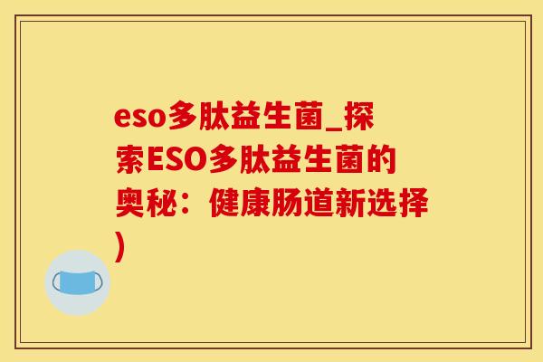 eso多肽益生菌_探索ESO多肽益生菌的奥秘：健康肠道新选择)