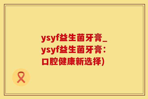 ysyf益生菌牙膏_ysyf益生菌牙膏：口腔健康新选择)