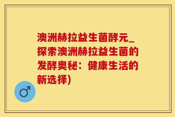 澳洲赫拉益生菌酵元_探索澳洲赫拉益生菌的发酵奥秘:健康生活的新选择) 澳洲赫拉益生菌酵元_探索澳洲赫拉益生菌的发酵奥秘:健康生活的新选择)