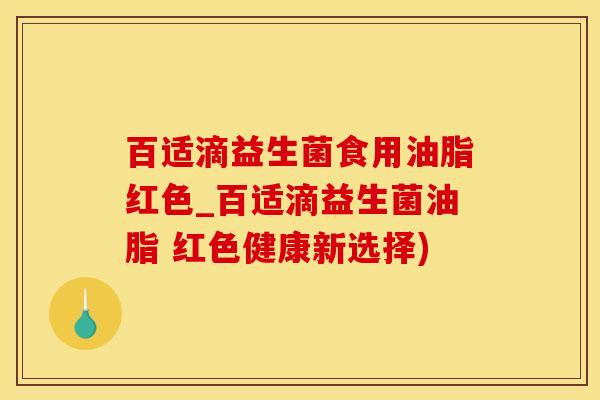 百适滴益生菌食用油脂红色_百适滴益生菌油脂 红色健康新选择)