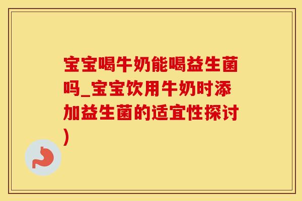 宝宝喝牛奶能喝益生菌吗_宝宝饮用牛奶时添加益生菌的适宜性探讨)
