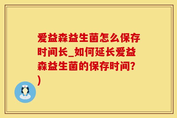 爱益森益生菌怎么保存时间长_如何延长爱益森益生菌的保存时间？)