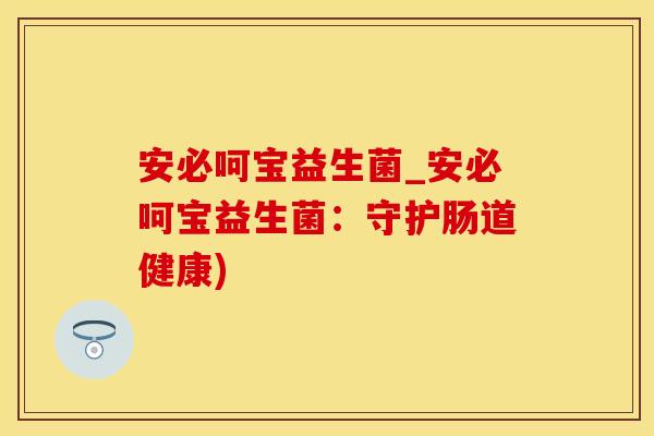 安必呵宝益生菌_安必呵宝益生菌：守护肠道健康)