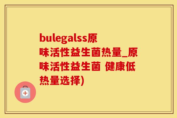 bulegalss原味活性益生菌热量_原味活性益生菌 健康低热量选择)