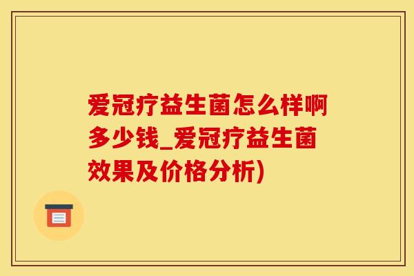 爱冠疗益生菌怎么样啊多少钱_爱冠疗益生菌效果及价格分析)