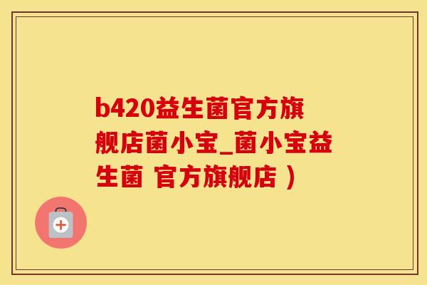 b420益生菌官方旗舰店菌小宝_菌小宝益生菌 官方旗舰店 )