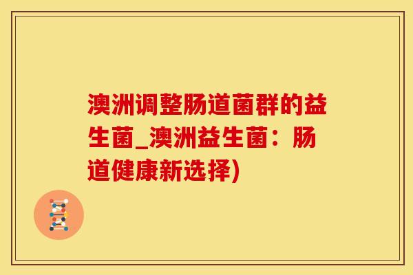 澳洲调整肠道菌群的益生菌_澳洲益生菌：肠道健康新选择)