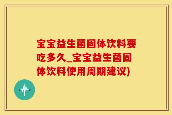 宝宝益生菌固体饮料要吃多久_宝宝益生菌固体饮料使用周期建议)