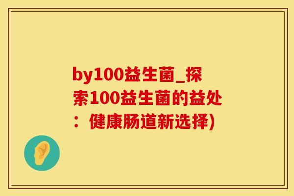 by100益生菌_探索100益生菌的益处：健康肠道新选择)