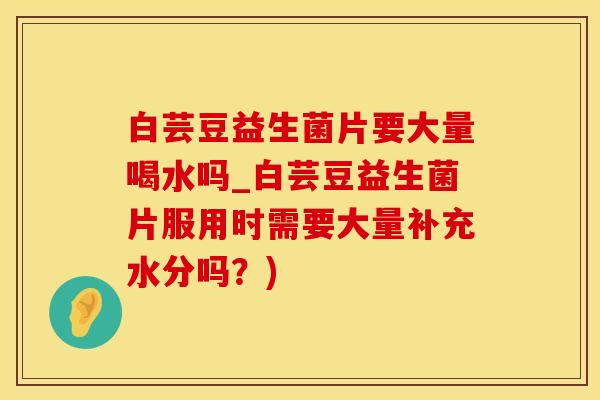 白芸豆益生菌片要大量喝水吗_白芸豆益生菌片服用时需要大量补充水分吗？)