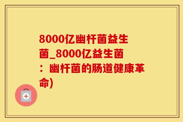 8000亿幽杆菌益生菌_8000亿益生菌：幽杆菌的肠道健康革命)