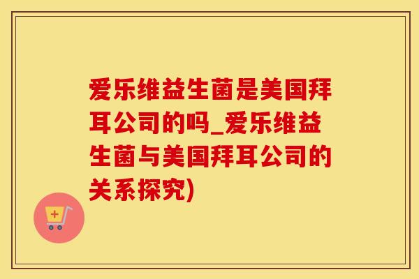 爱乐维益生菌是美国拜耳公司的吗_爱乐维益生菌与美国拜耳公司的关系探究)