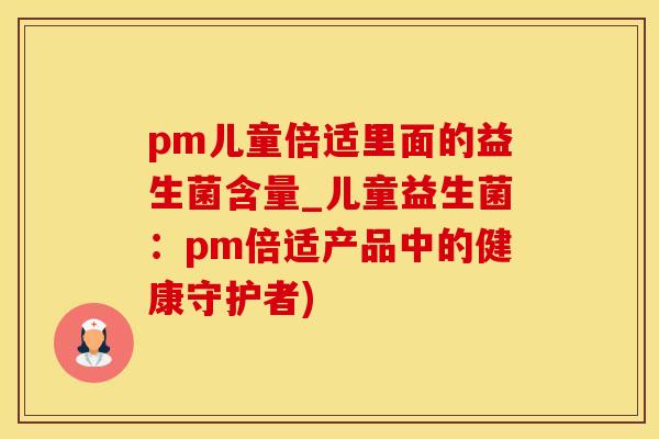 pm儿童倍适里面的益生菌含量_儿童益生菌：pm倍适产品中的健康守护者)