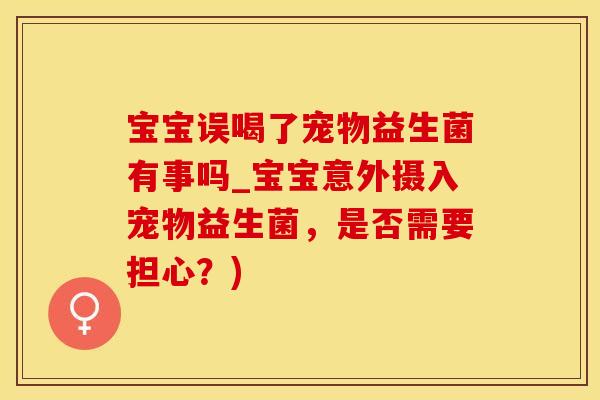 宝宝误喝了宠物益生菌有事吗_宝宝意外摄入宠物益生菌，是否需要担心？)