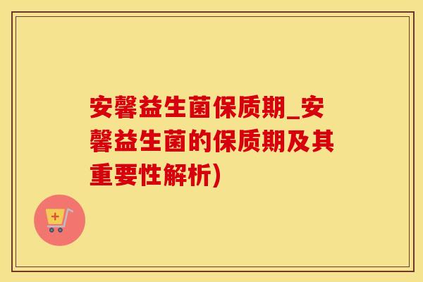 安馨益生菌保质期_安馨益生菌的保质期及其重要性解析)