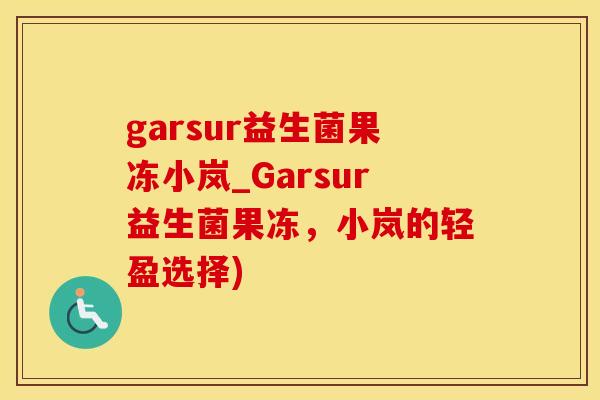 garsur益生菌果冻小岚_Garsur益生菌果冻，小岚的轻盈选择)