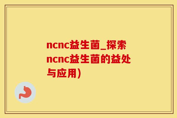 ncnc益生菌_探索ncnc益生菌的益处与应用)