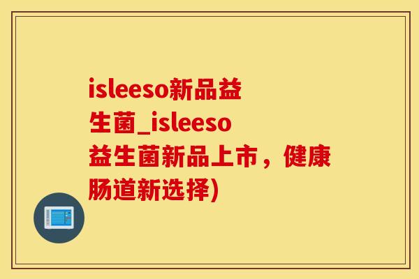 isleeso新品益生菌_isleeso益生菌新品上市，健康肠道新选择)