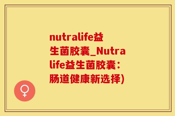 nutralife益生菌胶囊_Nutralife益生菌胶囊：肠道健康新选择)
