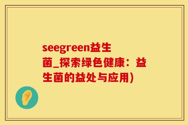 seegreen益生菌_探索绿色健康：益生菌的益处与应用)