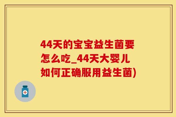 44天的宝宝益生菌要怎么吃_44天大婴儿如何正确服用益生菌)