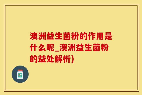 澳洲益生菌粉的作用是什么呢_澳洲益生菌粉的益处解析)
