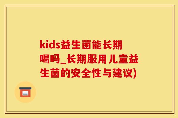 kids益生菌能长期喝吗_长期服用儿童益生菌的安全性与建议)
