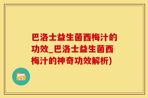 巴洛士益生菌西梅汁的功效_巴洛士益生菌西梅汁的神奇功效解析)