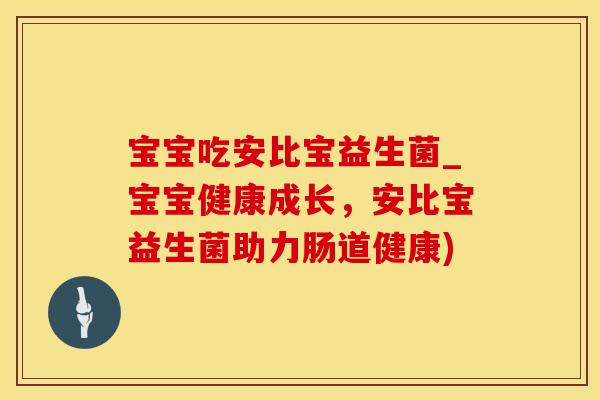 宝宝吃安比宝益生菌_宝宝健康成长，安比宝益生菌助力肠道健康)