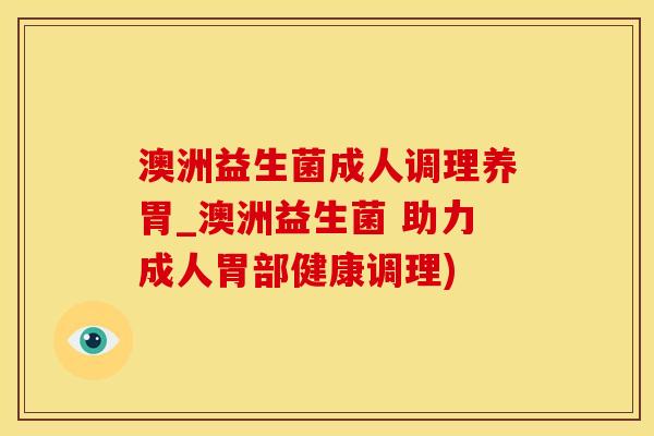 澳洲益生菌成人调理养胃_澳洲益生菌 助力成人胃部健康调理)