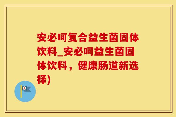 安必呵复合益生菌固体饮料_安必呵益生菌固体饮料，健康肠道新选择)