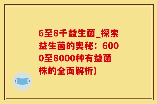 6至8千益生菌_探索益生菌的奥秘：6000至8000种有益菌株的全面解析)