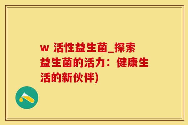 w 活性益生菌_探索益生菌的活力：健康生活的新伙伴)