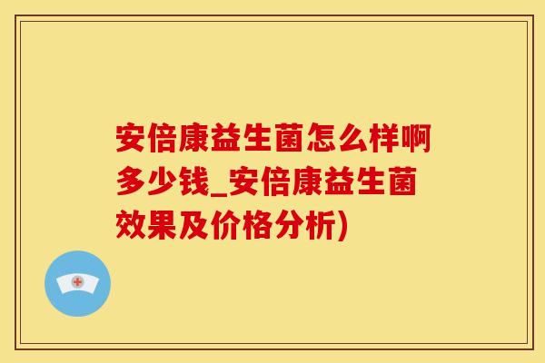 安倍康益生菌怎么样啊多少钱_安倍康益生菌效果及价格分析)
