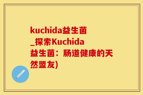 kuchida益生菌_探索Kuchida益生菌：肠道健康的天然盟友)
