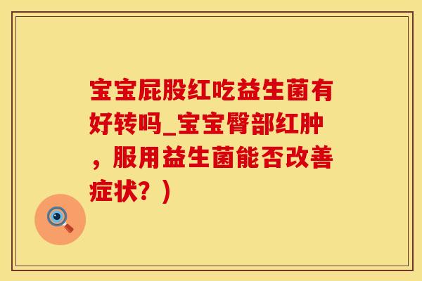 宝宝屁股红吃益生菌有好转吗_宝宝臀部红肿，服用益生菌能否改善症状？)