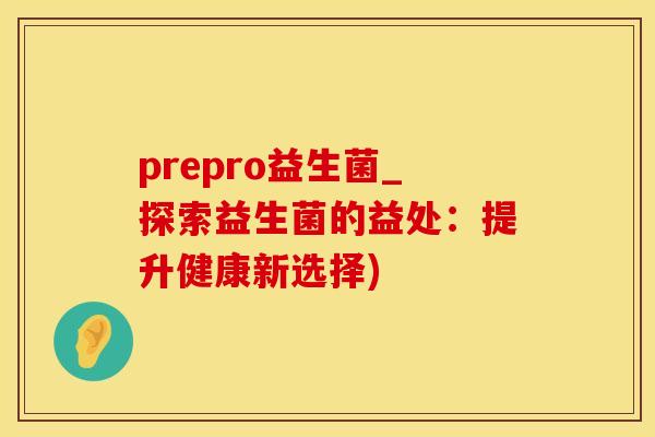 prepro益生菌_探索益生菌的益处：提升健康新选择)