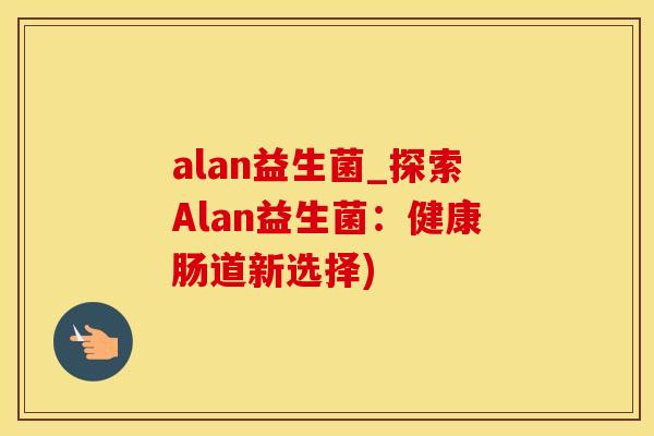 alan益生菌_探索Alan益生菌：健康肠道新选择)