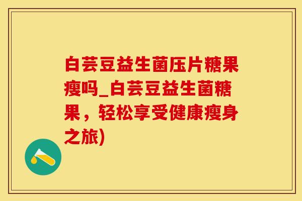 白芸豆益生菌压片糖果瘦吗_白芸豆益生菌糖果，轻松享受健康瘦身之旅)