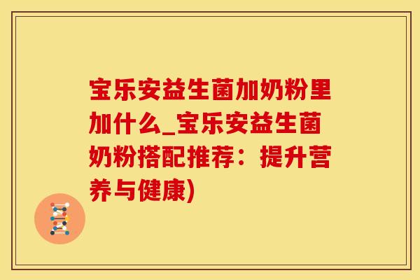 宝乐安益生菌加奶粉里加什么_宝乐安益生菌奶粉搭配推荐：提升营养与健康)