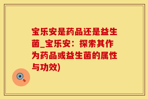 宝乐安是药品还是益生菌_宝乐安：探索其作为药品或益生菌的属性与功效)