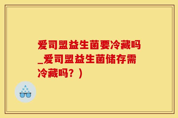 爱司盟益生菌要冷藏吗_爱司盟益生菌储存需冷藏吗？)