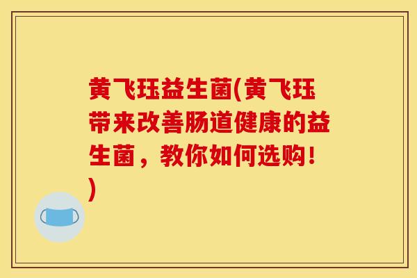 黄飞珏益生菌(黄飞珏带来改善肠道健康的益生菌，教你如何选购！)