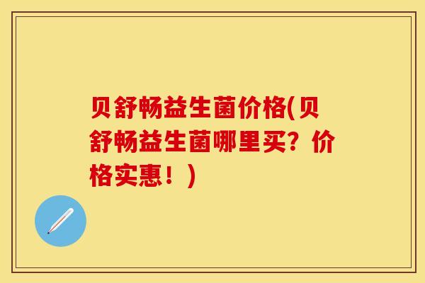 贝舒畅益生菌价格(贝舒畅益生菌哪里买？价格实惠！)