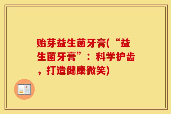 贻芽益生菌牙膏(“益生菌牙膏”：科学护齿，打造健康微笑)