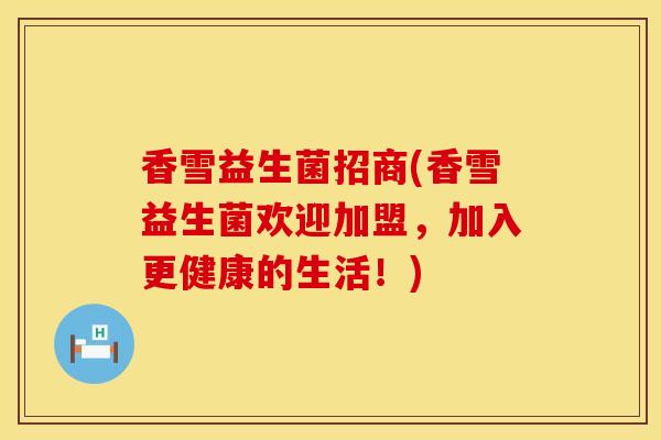 香雪益生菌招商(香雪益生菌欢迎加盟，加入更健康的生活！)