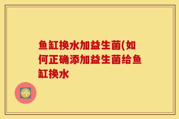 鱼缸换水加益生菌(如何正确添加益生菌给鱼缸换水