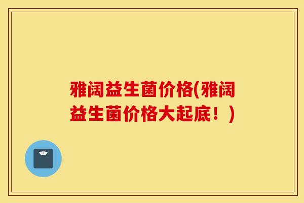 雅阔益生菌价格(雅阔益生菌价格大起底！)